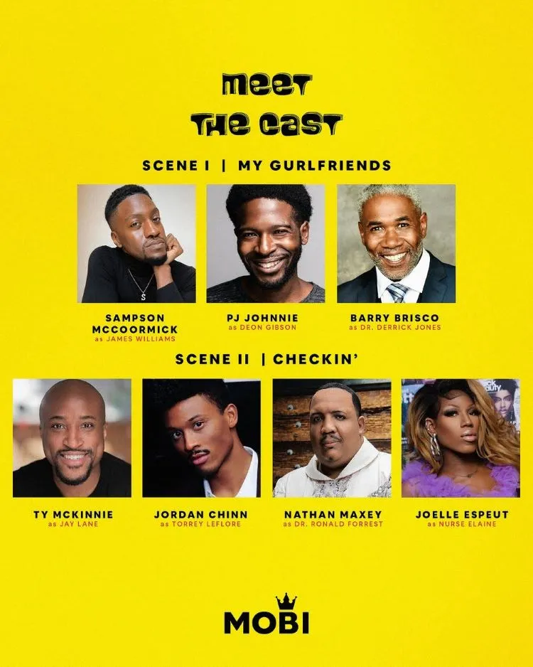 Meet the Cast. Scene I: My Gurlfriends. Sampson McCoormick as James Williams. PJ Johnnie as Deon Gibson. Barry Brisco as Dr. Derrick Jones. Scene II: Checkin'. Ty McKinnie as Jay Lane. Jordan Chinn as Torrey Leflore. Nathan Maxey as Dr. Ronald Forrest. Joelle Espeut as Nurse Elaine.